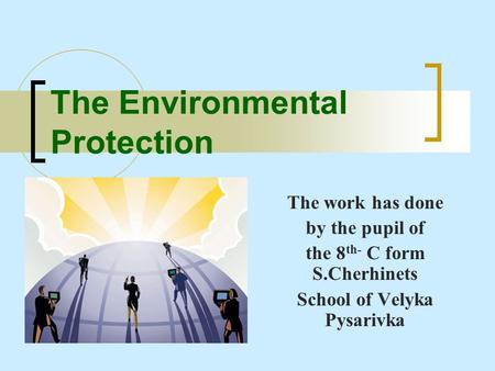 The Environmental Protection The work has done by the pupil of the 8 th- C form S.Cherhinets School of Velyka Pysarivka.