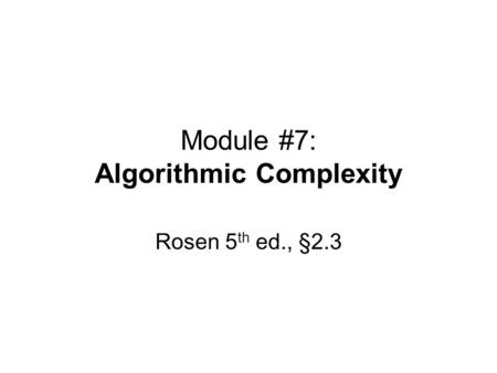 Module #7: Algorithmic Complexity Rosen 5 th ed., §2.3.