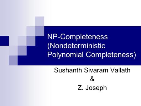 NP-Completeness (Nondeterministic Polynomial Completeness) Sushanth Sivaram Vallath & Z. Joseph.