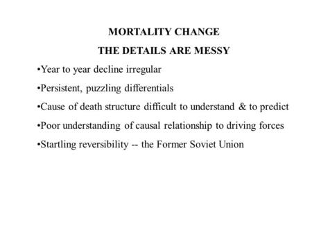 MORTALITY CHANGE THE DETAILS ARE MESSY Year to year decline irregular Persistent, puzzling differentials Cause of death structure difficult to understand.