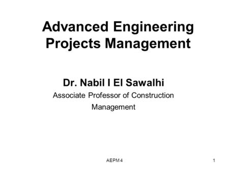 Advanced Engineering Projects Management Dr. Nabil I El Sawalhi Associate Professor of Construction Management 1AEPM 4.