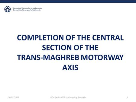 110/02/2012UfM Senior Officials Meeting, Brussels COMPLETION OF THE CENTRAL SECTION OF THE TRANS-MAGHREB MOTORWAY AXIS.