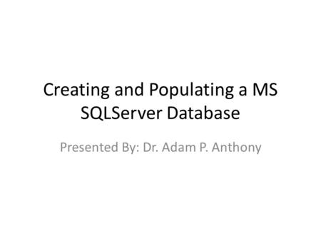 Creating and Populating a MS SQLServer Database Presented By: Dr. Adam P. Anthony.