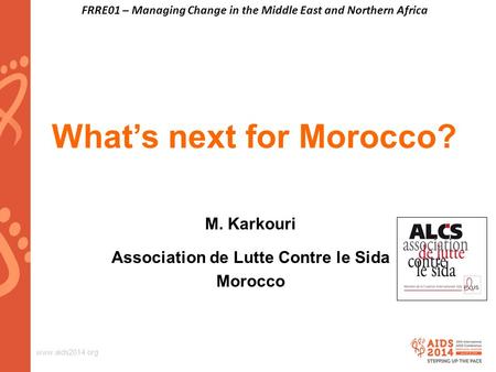 Www.aids2014.org What’s next for Morocco? M. Karkouri Association de Lutte Contre le Sida Morocco FRRE01 – Managing Change in the Middle East and Northern.