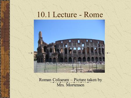 10.1 Lecture - Rome Roman Coliseum – Picture taken by Mrs. Mortensen.