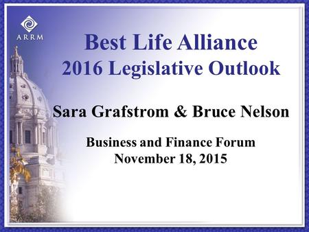 Best Life Alliance 2016 Legislative Outlook Sara Grafstrom & Bruce Nelson Business and Finance Forum November 18, 2015.