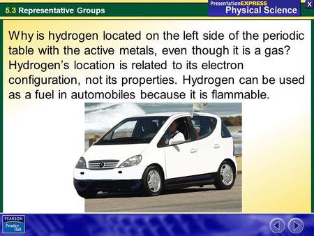 5.3 Representative Groups Why is hydrogen located on the left side of the periodic table with the active metals, even though it is a gas? Hydrogen’s location.