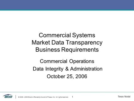 Texas Nodal © 2005 - 2006 Electric Reliability Council of Texas, Inc. All rights reserved. 1 Commercial Systems Market Data Transparency Business Requirements.