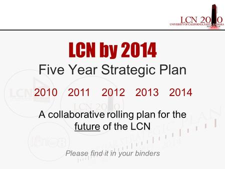 LCN by 2014 Five Year Strategic Plan A collaborative rolling plan for the future of the LCN Please find it in your binders 20102011201220132014.