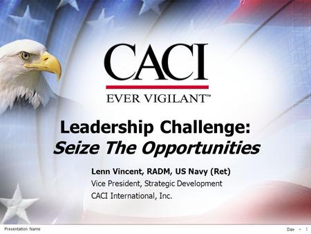 Presentation Name Date 1 Leadership Challenge: Seize The Opportunities Lenn Vincent, RADM, US Navy (Ret) Vice President, Strategic Development CACI International,