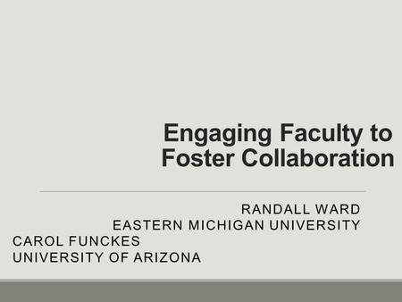 Engaging Faculty to Foster Collaboration RANDALL WARD EASTERN MICHIGAN UNIVERSITY CAROL FUNCKES UNIVERSITY OF ARIZONA.