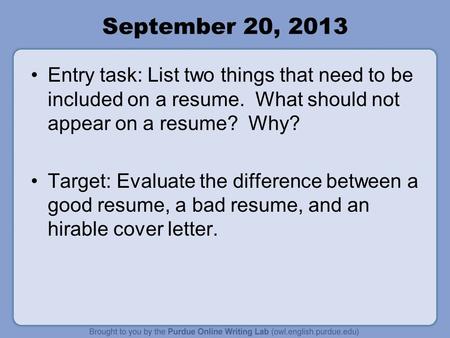 September 20, 2013 Entry task: List two things that need to be included on a resume. What should not appear on a resume? Why? Target: Evaluate the difference.