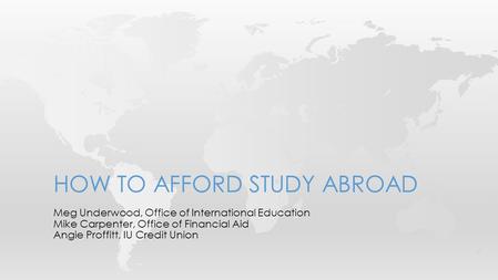 Meg Underwood, Office of International Education Mike Carpenter, Office of Financial Aid Angie Proffitt, IU Credit Union HOW TO AFFORD STUDY ABROAD.