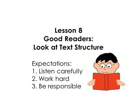 Lesson 8 Good Readers: Look at Text Structure Expectations: 1. Listen carefully 2. Work hard 3. Be responsible.