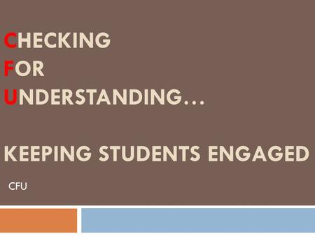 CHECKING FOR UNDERSTANDING… KEEPING STUDENTS ENGAGED CFU.