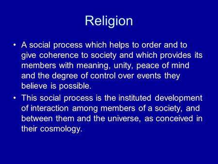 Religion A social process which helps to order and to give coherence to society and which provides its members with meaning, unity, peace of mind and the.