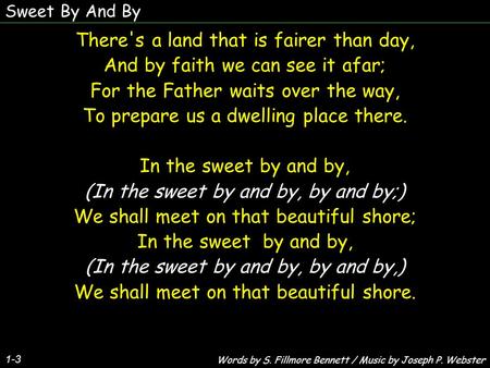 Sweet By And By 1-3 There's a land that is fairer than day, And by faith we can see it afar; For the Father waits over the way, To prepare us a dwelling.