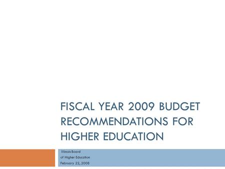 FISCAL YEAR 2009 BUDGET RECOMMENDATIONS FOR HIGHER EDUCATION Illinois Board of Higher Education February 22, 2008.