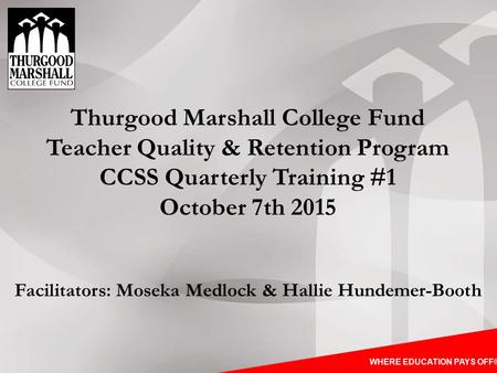 WHERE EDUCATION PAYS OFF® Thurgood Marshall College Fund Teacher Quality & Retention Program CCSS Quarterly Training #1 October 7th 2015 Facilitators: