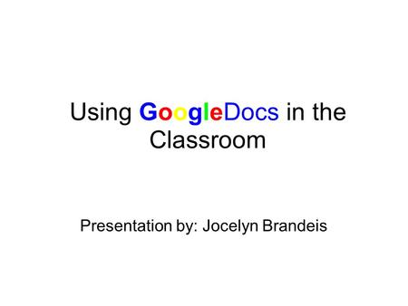 Using GoogleDocs in the Classroom Presentation by: Jocelyn Brandeis.