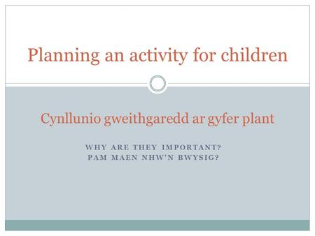 WHY ARE THEY IMPORTANT? PAM MAEN NHW'N BWYSIG? Planning an activity for children Cynllunio gweithgaredd ar gyfer plant.