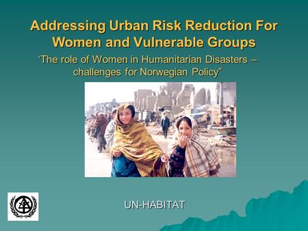 Addressing Urban Risk Reduction For Women and Vulnerable Groups ‘The role of Women in Humanitarian Disasters – challenges for Norwegian Policy” UN-HABITAT.