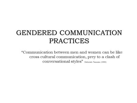 GENDERED COMMUNICATION PRACTICES “Communication between men and women can be like cross cultural communication, prey to a clash of conversational styles”