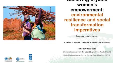 Achieving dryland women’s empowerment: environmental resilience and social transformation imperatives Presented by: John Morton V. Nelson, J. Morton, L.