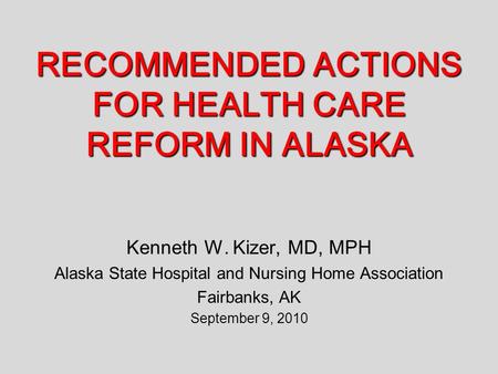 RECOMMENDED ACTIONS FOR HEALTH CARE REFORM IN ALASKA Kenneth W. Kizer, MD, MPH Alaska State Hospital and Nursing Home Association Fairbanks, AK September.