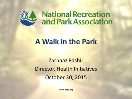 A Walk in the Park Zarnaaz Bashir Director, Health Initiatives October 30, 2015 www.nrpa.org.