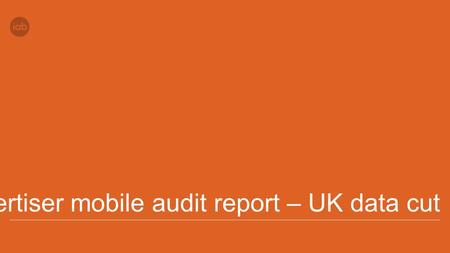 Advertiser mobile audit report – UK data cut. Methodology Nine participating IABs (see slide 3) reviewed two advertiser sectors, automotive and retail,