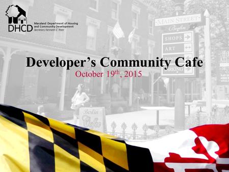 Secretary Kenneth C. Holt Maryland Department of Housing and Community Development Developer’s Community Cafe October 19 th, 2015 Secretary Kenneth C.