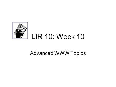 LIR 10: Week 10 Advanced WWW Topics. Class Announcements New features on Section 2904 Schedule Missing Homework Online Quiz due 11/16 Another WWW directory.