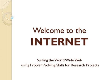 Welcome to the INTERNET Surfing the World Wide Web using Problem Solving Skills for Research Projects.