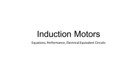 Induction Motors Equations, Performance, Electrical Equivalent Circuits.