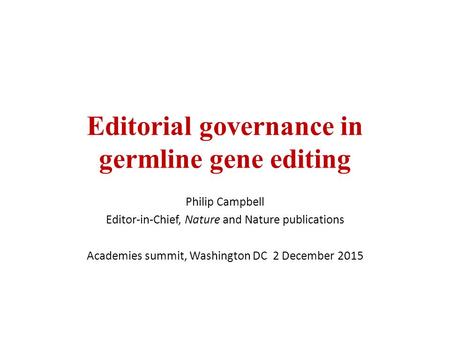 Editorial governance in germline gene editing Philip Campbell Editor-in-Chief, Nature and Nature publications Academies summit, Washington DC 2 December.