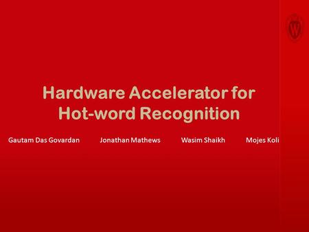 Hardware Accelerator for Hot-word Recognition Gautam Das Govardan Jonathan Mathews Wasim Shaikh Mojes Koli.