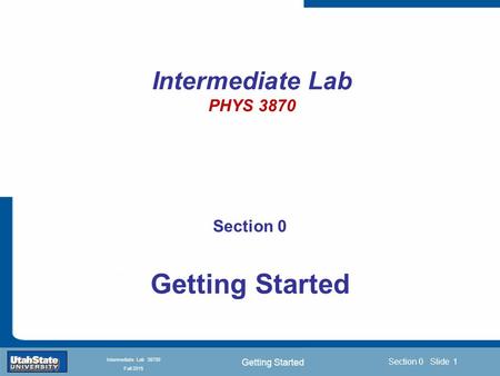 Getting Started Introduction Section 0 Lecture 1 Slide 1 Section 0 Slide 1 INTRODUCTION TO Modern Physics PHYX 2710 Fall 2004 Intermediate Lab 38700 Fall.