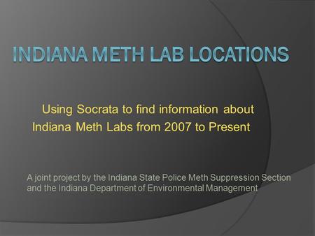 Using Socrata to find information about Indiana Meth Labs from 2007 to Present A joint project by the Indiana State Police Meth Suppression Section and.