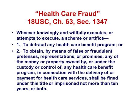 “Health Care Fraud” 18USC, Ch. 63, Sec. 1347 Whoever knowingly and willfully executes, or attempts to execute, a scheme or artifice— 1. To defraud any.