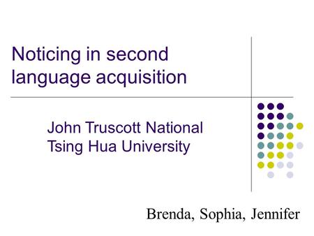 Noticing in second language acquisition Brenda, Sophia, Jennifer John Truscott National Tsing Hua University.