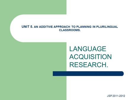 JSP 2011-2012 UNIT 5. AN ADDITIVE APPROACH TO PLANNING IN PLURILINGUAL CLASSROOMS. LANGUAGE ACQUISITION RESEARCH.