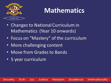 Sincerity Truth Joy Justice Freedom Excellence Internationality Mathematics Changes to National Curriculum in Mathematics (Year 10 onwards) Focus on “Mastery”