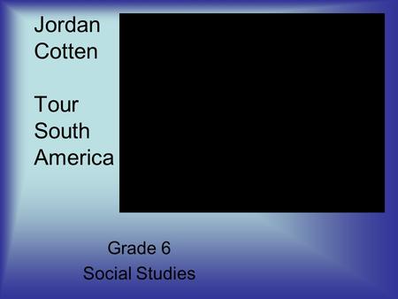 Grade 6 Social Studies Jordan Cotten Tour South America.