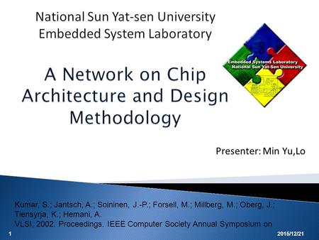 1 Presenter: Min Yu,Lo 2015/12/21 Kumar, S.; Jantsch, A.; Soininen, J.-P.; Forsell, M.; Millberg, M.; Oberg, J.; Tiensyrja, K.; Hemani, A. VLSI, 2002.