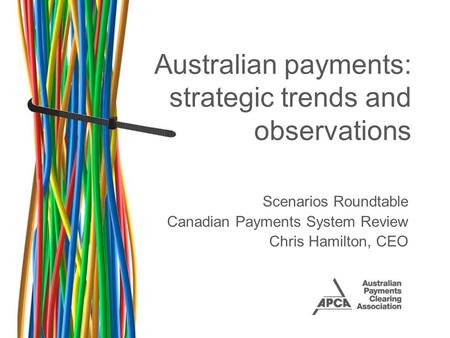 Australian payments: strategic trends and observations Scenarios Roundtable Canadian Payments System Review Chris Hamilton, CEO.