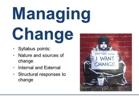 Managing Change Syllabus points: Nature and sources of change Internal and External Structural responses to change.