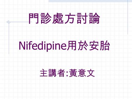 門診處方討論 Nifedipine 用於安胎 主講者 : 黃意文. Nifedipine ❃ OVERVIEW A. Nifedipine is a calcium channel antagonist. B. Nifedipine is a vasodilator with antianginal.