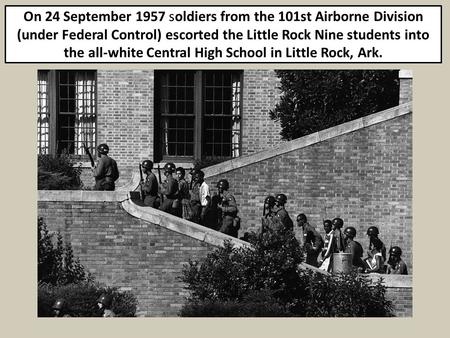 On 24 September 1957 soldiers from the 101st Airborne Division (under Federal Control) escorted the Little Rock Nine students into the all-white Central.