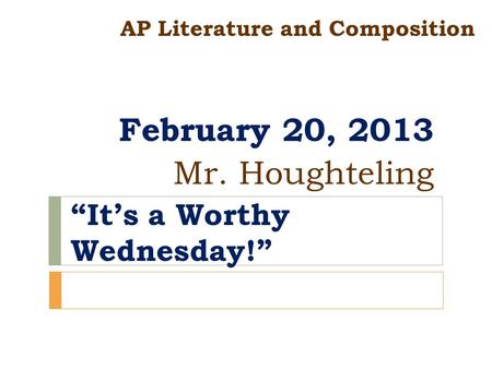 AP Literature and Composition February 20, 2013 Mr. Houghteling “It’s a Worthy Wednesday!”